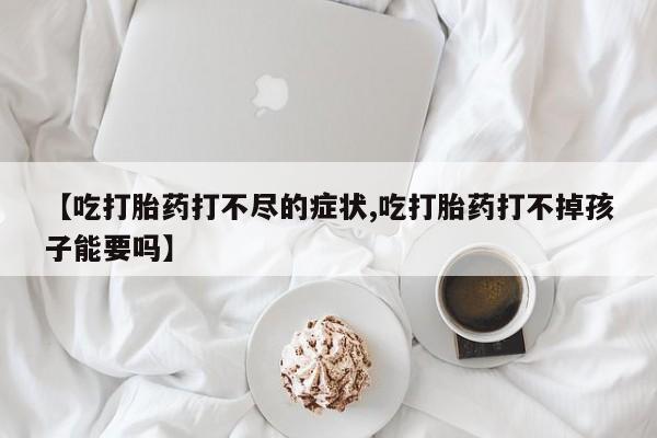 米非米索私人微信,打胎药私人店【吃打胎药打不尽的症状,吃打胎药打不掉孩子能要吗】