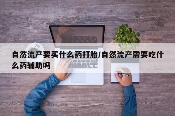米非米索私人微信,打胎药私人店自然流产要买什么药打胎/自然流产需要吃什么药辅助吗