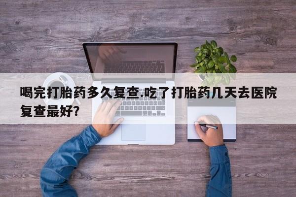 米非米索私人微信,打胎药私人店喝完打胎药多久复查.吃了打胎药几天去医院复查最好？