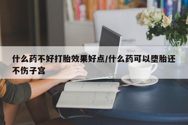 米非米索私人微信,打胎药私人店什么药不好打胎效果好点/什么药可以堕胎还不伤子宫