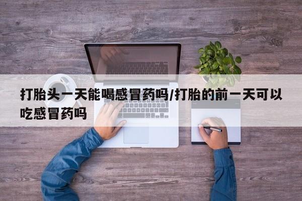 米非米索私人微信,打胎药私人店打胎头一天能喝感冒药吗/打胎的前一天可以吃感冒药吗