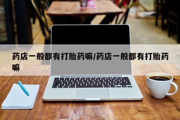 米非米索私人微信,打胎药私人店药店一般都有打胎药嘛/药店一般都有打胎药嘛