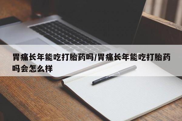 米非米索私人微信,打胎药私人店胃痛长年能吃打胎药吗/胃痛长年能吃打胎药吗会怎么样