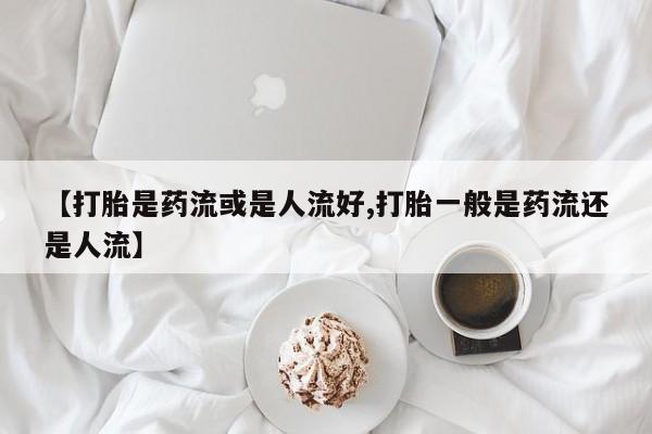 米非米索私人微信,打胎药私人店【打胎是药流或是人流好,打胎一般是药流还是人流】