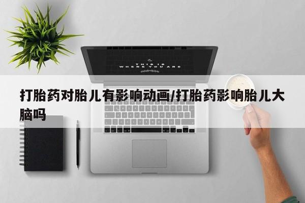 米非米索私人微信,打胎药私人店打胎药对胎儿有影响动画/打胎药影响胎儿大脑吗