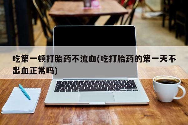 米非米索私人微信,打胎药私人店吃第一顿打胎药不流血(吃打胎药的第一天不出血正常吗)