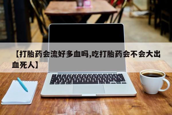 米非米索私人微信,打胎药私人店【打胎药会流好多血吗,吃打胎药会不会大出血死人】