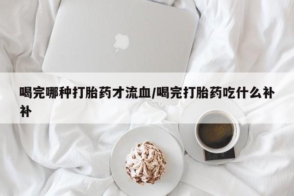米非米索私人微信,打胎药私人店喝完哪种打胎药才流血/喝完打胎药吃什么补补