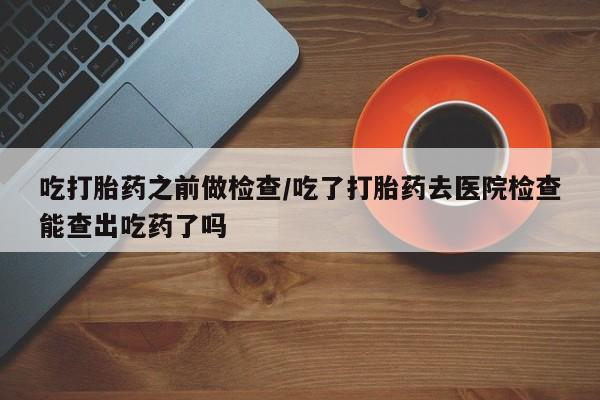 米非米索私人微信,打胎药私人店吃打胎药之前做检查/吃了打胎药去医院检查能查出吃药了吗