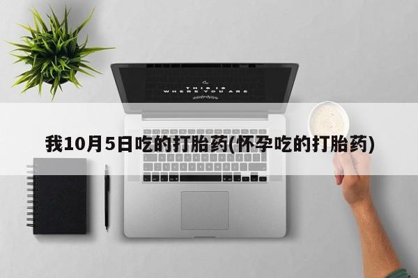 米非米索私人微信,打胎药私人店我10月5日吃的打胎药(怀孕吃的打胎药)