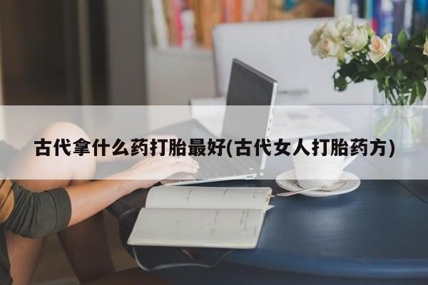 米非米索私人微信,打胎药私人店古代拿什么药打胎最好(古代女人打胎药方)