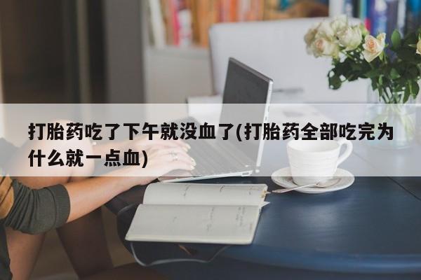 米非米索私人微信,打胎药私人店打胎药吃了下午就没血了(打胎药全部吃完为什么就一点血)