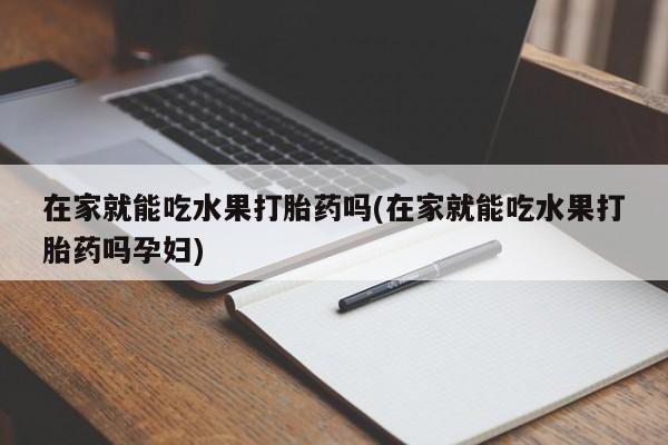米非米索私人微信,打胎药私人店在家就能吃水果打胎药吗(在家就能吃水果打胎药吗孕妇)