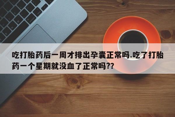 米非米索私人微信,打胎药私人店吃打胎药后一周才排出孕囊正常吗.吃了打胎药一个星期就没血了正常吗?？
