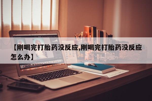 米非米索私人微信,打胎药私人店【刚喝完打胎药没反应,刚喝完打胎药没反应怎么办】