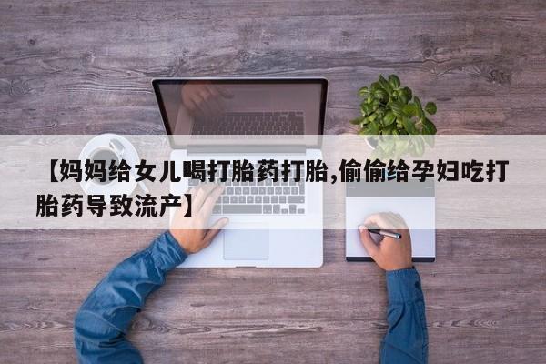 米非米索私人微信,打胎药私人店【妈妈给女儿喝打胎药打胎,偷偷给孕妇吃打胎药导致流产】