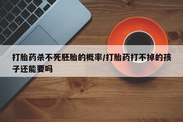 米非米索私人微信,打胎药私人店打胎药杀不死胚胎的概率/打胎药打不掉的孩子还能要吗