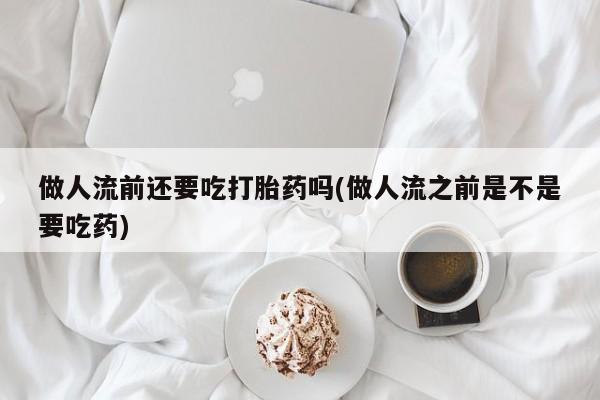 米非米索私人微信,打胎药私人店做人流前还要吃打胎药吗(做人流之前是不是要吃药)