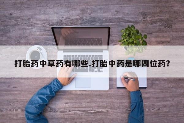 米非米索私人微信,打胎药私人店打胎药中草药有哪些.打胎中药是哪四位药？