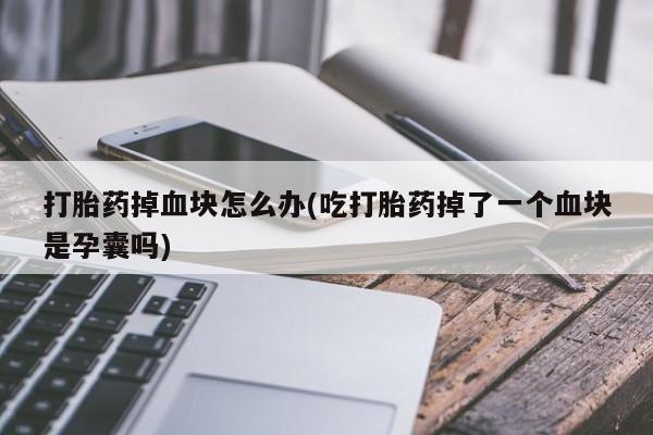 米非米索私人微信,打胎药私人店打胎药掉血块怎么办(吃打胎药掉了一个血块是孕囊吗)