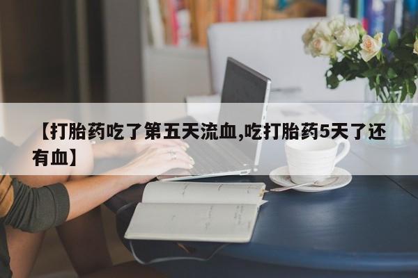 米非米索私人微信,打胎药私人店【打胎药吃了第五天流血,吃打胎药5天了还有血】