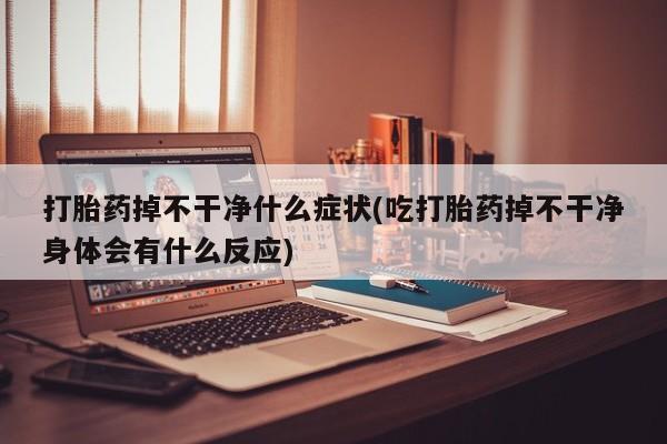 米非米索私人微信,打胎药私人店打胎药掉不干净什么症状(吃打胎药掉不干净身体会有什么反应)