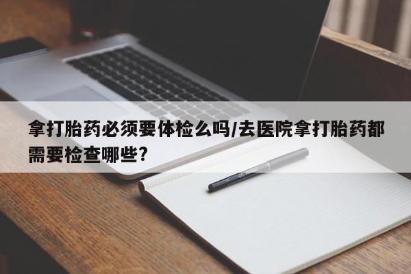 米非米索私人微信,打胎药私人店拿打胎药必须要体检么吗/去医院拿打胎药都需要检查哪些?