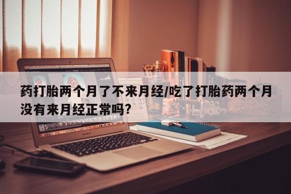 米非米索私人微信,打胎药私人店药打胎两个月了不来月经/吃了打胎药两个月没有来月经正常吗?