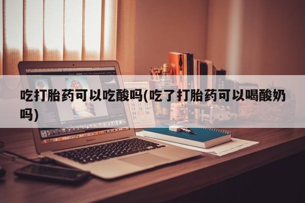 米非米索私人微信,打胎药私人店吃打胎药可以吃酸吗(吃了打胎药可以喝酸奶吗)