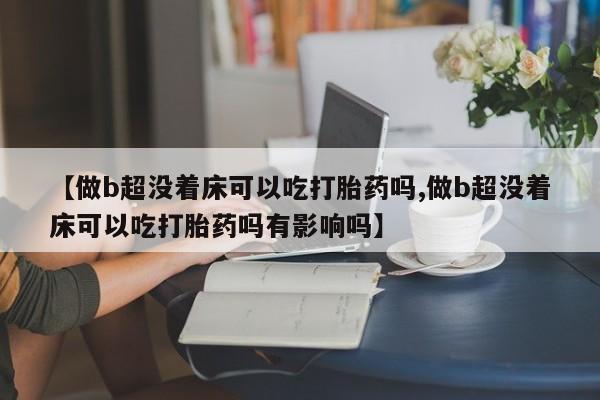 米非米索私人微信,打胎药私人店【做b超没着床可以吃打胎药吗,做b超没着床可以吃打胎药吗有影响吗】