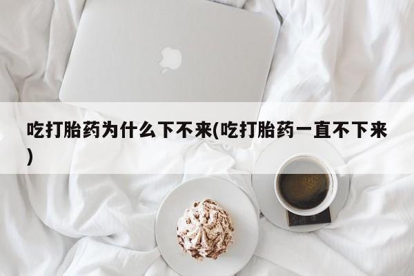 米非米索私人微信,打胎药私人店吃打胎药为什么下不来(吃打胎药一直不下来)