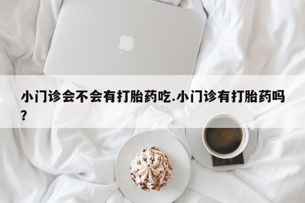 米非米索私人微信,打胎药私人店小门诊会不会有打胎药吃.小门诊有打胎药吗？