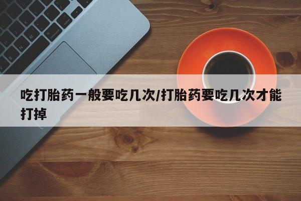 米非米索私人微信,打胎药私人店吃打胎药一般要吃几次/打胎药要吃几次才能打掉