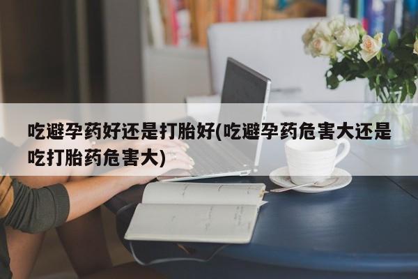 米非米索私人微信,打胎药私人店吃避孕药好还是打胎好(吃避孕药危害大还是吃打胎药危害大)