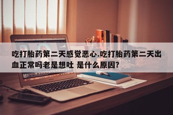 米非米索私人微信,打胎药私人店吃打胎药第二天感觉恶心.吃打胎药第二天出血正常吗老是想吐 是什么原因？