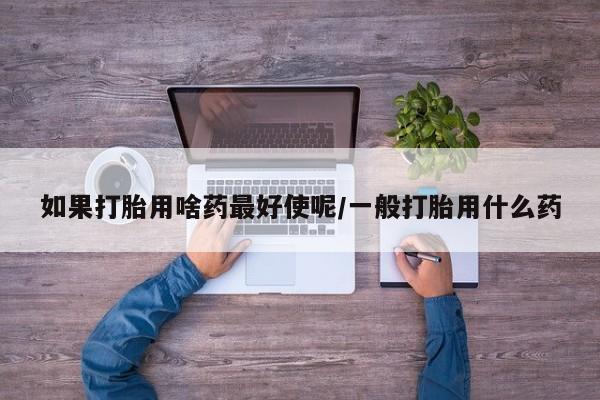 米非米索私人微信,打胎药私人店如果打胎用啥药最好使呢/一般打胎用什么药