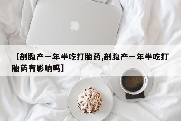 米非米索私人微信,打胎药私人店【剖腹产一年半吃打胎药,剖腹产一年半吃打胎药有影响吗】
