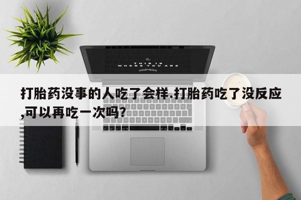 米非米索私人微信,打胎药私人店打胎药没事的人吃了会样.打胎药吃了没反应,可以再吃一次吗？