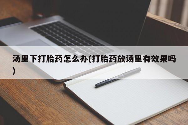 米非米索私人微信,打胎药私人店汤里下打胎药怎么办(打胎药放汤里有效果吗)