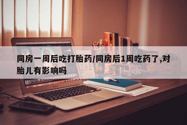 米非米索私人微信,打胎药私人店同房一周后吃打胎药/同房后1周吃药了,对胎儿有影响吗