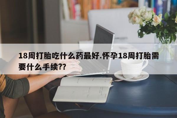 米非米索私人微信,打胎药私人店18周打胎吃什么药最好.怀孕18周打胎需要什么手续?？