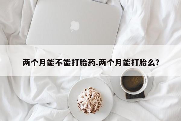 米非米索私人微信,打胎药私人店两个月能不能打胎药.两个月能打胎么？