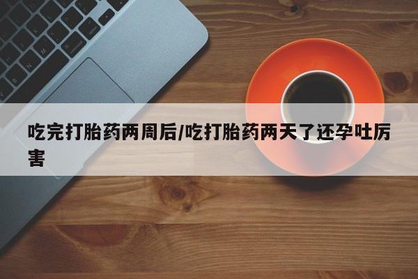 米非米索私人微信,打胎药私人店吃完打胎药两周后/吃打胎药两天了还孕吐厉害