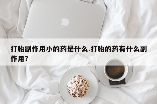 米非米索私人微信,打胎药私人店打胎副作用小的药是什么.打胎的药有什么副作用？