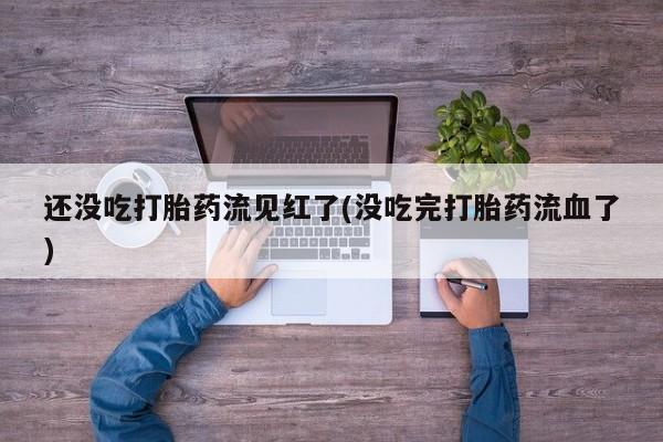 米非米索私人微信,打胎药私人店还没吃打胎药流见红了(没吃完打胎药流血了)