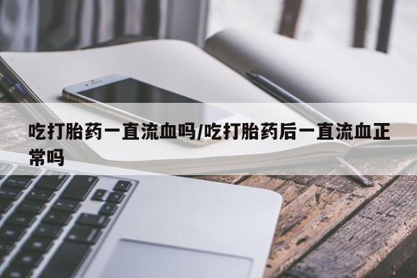 米非米索私人微信,打胎药私人店吃打胎药一直流血吗/吃打胎药后一直流血正常吗