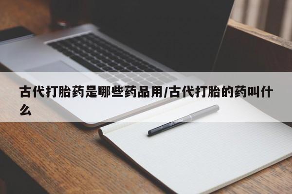 米非米索私人微信,打胎药私人店古代打胎药是哪些药品用/古代打胎的药叫什么