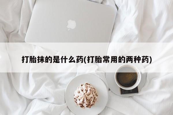 米非米索私人微信,打胎药私人店打胎抹的是什么药(打胎常用的两种药)