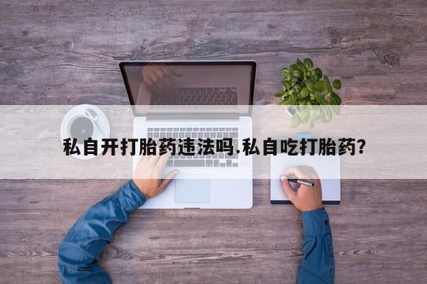 米非米索私人微信,打胎药私人店私自开打胎药违法吗.私自吃打胎药？
