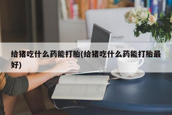 米非米索私人微信,打胎药私人店给猪吃什么药能打胎(给猪吃什么药能打胎最好)